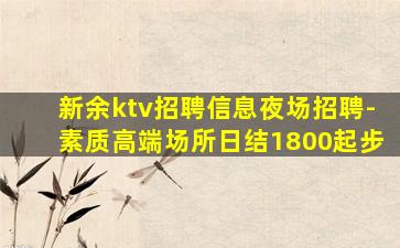 新余ktv招聘信息夜场招聘-素质高端场所日结1800起步